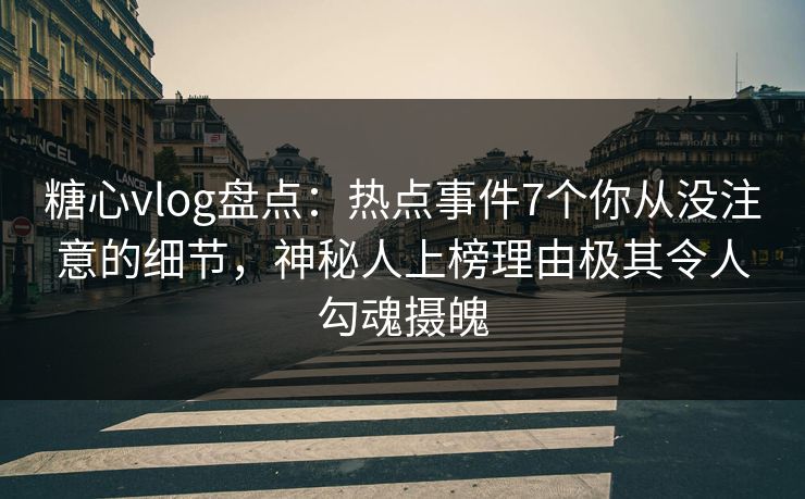 糖心vlog盘点：热点事件7个你从没注意的细节，神秘人上榜理由极其令人勾魂摄魄