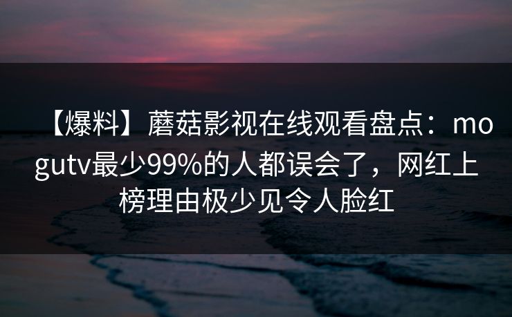 【爆料】蘑菇影视在线观看盘点：mogutv最少99%的人都误会了，网红上榜理由极少见令人脸红