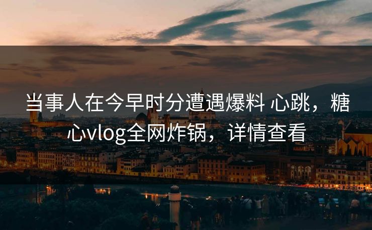 当事人在今早时分遭遇爆料 心跳，糖心vlog全网炸锅，详情查看