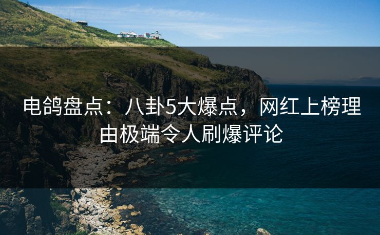 电鸽盘点：八卦5大爆点，网红上榜理由极端令人刷爆评论