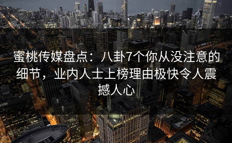 蜜桃传媒盘点：八卦7个你从没注意的细节，业内人士上榜理由极快令人震撼人心