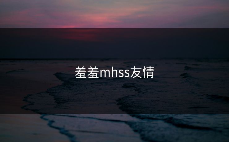 羞羞mhss友情