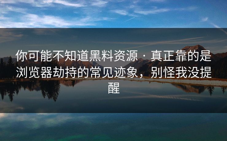 你可能不知道黑料资源 · 真正靠的是浏览器劫持的常见迹象，别怪我没提醒