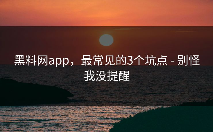 黑料网app，最常见的3个坑点 - 别怪我没提醒