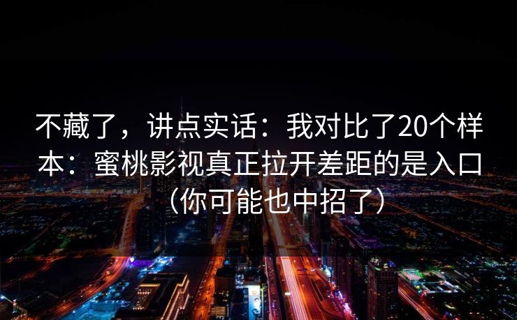 不藏了，讲点实话：我对比了20个样本：蜜桃影视真正拉开差距的是入口（你可能也中招了）