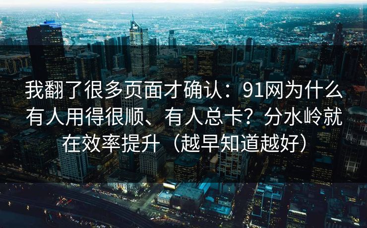 我翻了很多页面才确认：91网为什么有人用得很顺、有人总卡？分水岭就在效率提升（越早知道越好）