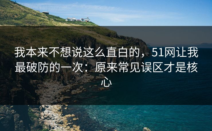 我本来不想说这么直白的，51网让我最破防的一次：原来常见误区才是核心