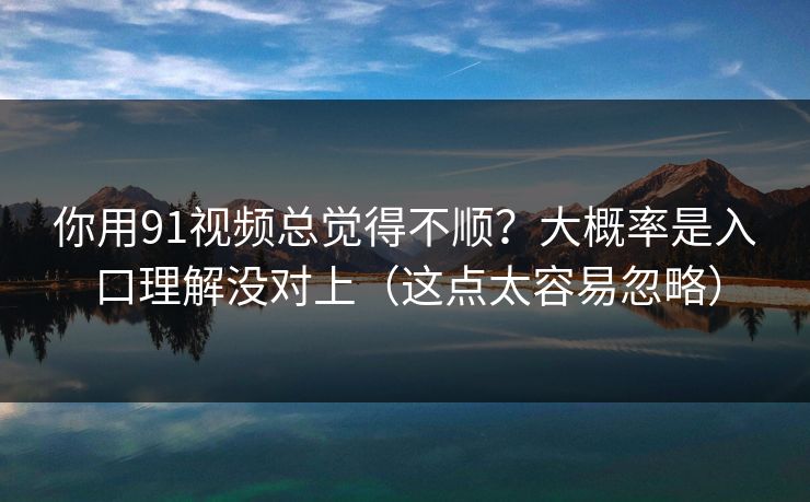 你用91视频总觉得不顺？大概率是入口理解没对上（这点太容易忽略）