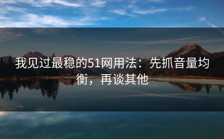 我见过最稳的51网用法：先抓音量均衡，再谈其他
