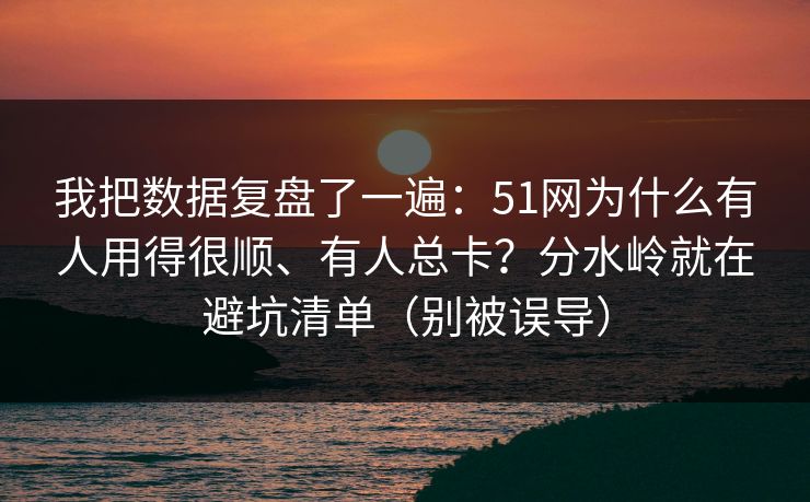 我把数据复盘了一遍：51网为什么有人用得很顺、有人总卡？分水岭就在避坑清单（别被误导）