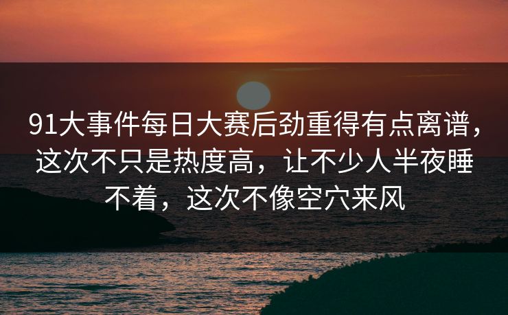 91大事件每日大赛后劲重得有点离谱，这次不只是热度高，让不少人半夜睡不着，这次不像空穴来风