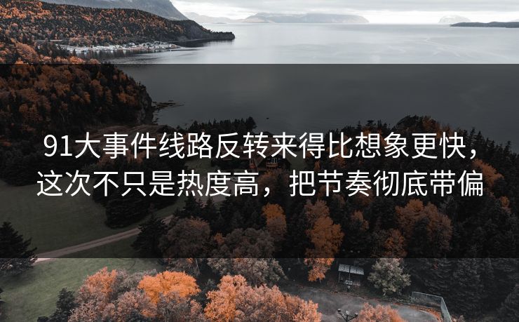 91大事件线路反转来得比想象更快，这次不只是热度高，把节奏彻底带偏