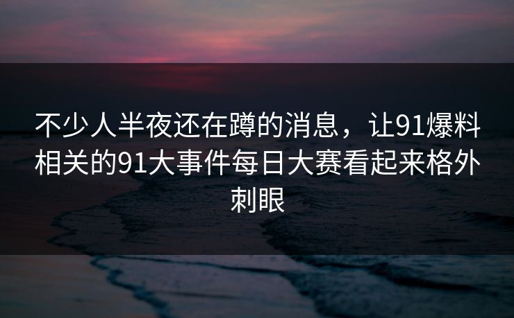 不少人半夜还在蹲的消息,让91爆料相关的91大事件每日大赛看起来格外刺眼 不少人半夜还在蹲的消息,让91爆料相关的91大事件每日大赛看起来格外刺眼