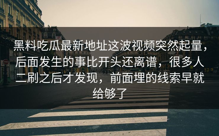 黑料吃瓜最新地址这波视频突然起量，后面发生的事比开头还离谱，很多人二刷之后才发现，前面埋的线索早就给够了